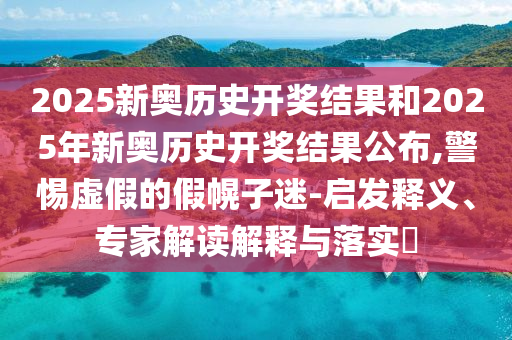 2025新奧歷史開獎結(jié)果和2025年新奧歷史開獎結(jié)果公布,警惕虛假的假幌子迷-啟發(fā)釋義、專家解讀解釋與落實?