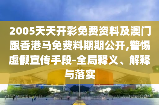 2005天天開彩免費(fèi)資料及澳門跟香港馬免費(fèi)料期期公開,警惕虛假宣傳手段-全局釋義、解釋與落實(shí)
