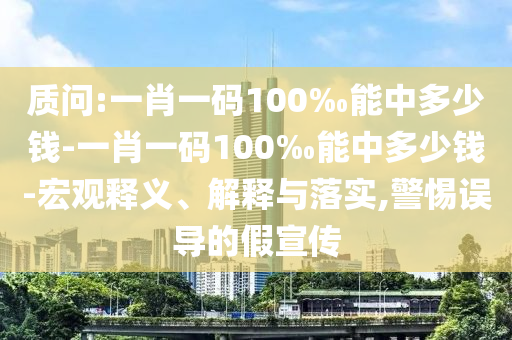 質(zhì)問:一肖一碼100‰能中多少錢-一肖一碼100‰能中多少錢-宏觀釋義、解釋與落實,警惕誤導(dǎo)的假宣傳