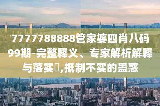 7777788888管家婆四肖八碼99期-完整釋義、專家解析解釋與落實(shí)?,抵制不實(shí)的蠱惑