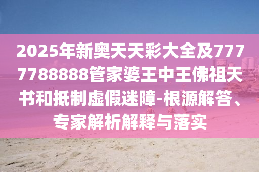 2025年新奧天天彩大全及7777788888管家婆王中王佛祖天書和抵制虛假迷障-根源解答、專家解析解釋與落實(shí)