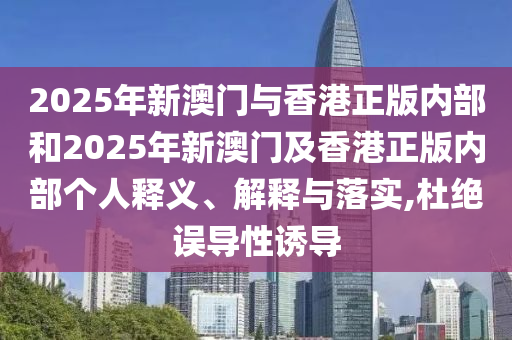 2025年新澳門與香港正版內(nèi)部和2025年新澳門及香港正版內(nèi)部個(gè)人釋義、解釋與落實(shí),杜絕誤導(dǎo)性誘導(dǎo)