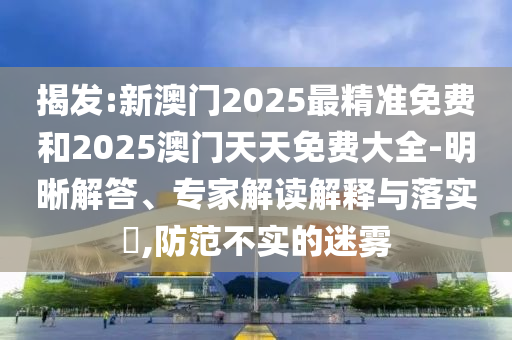 揭發(fā):新澳門2025最精準(zhǔn)免費(fèi)和2025澳門天天免費(fèi)大全-明晰解答、專家解讀解釋與落實(shí)?,防范不實(shí)的迷霧