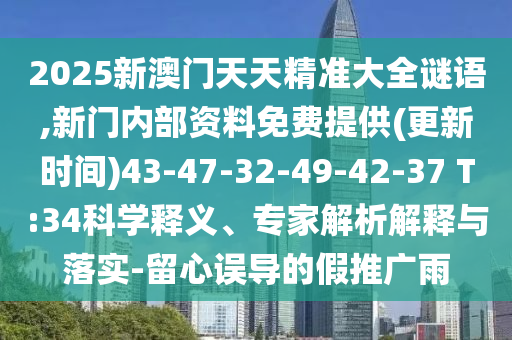 2025新澳門(mén)天天精準(zhǔn)大全謎語(yǔ),新門(mén)內(nèi)部資料免費(fèi)提供(更新時(shí)間)43-47-32-49-42-37 T:34科學(xué)釋義、專(zhuān)家解析解釋與落實(shí)-留心誤導(dǎo)的假推廣雨