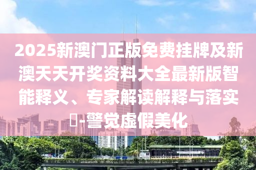 2025新澳門正版免費(fèi)掛牌及新澳天天開獎資料大全最新版智能釋義、專家解讀解釋與落實?-警覺虛假美化