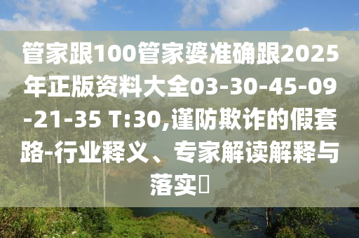 管家跟100管家婆準(zhǔn)確跟2025年正版資料大全03-30-45-09-21-35 T:30,謹(jǐn)防欺詐的假套路-行業(yè)釋義、專家解讀解釋與落實(shí)?
