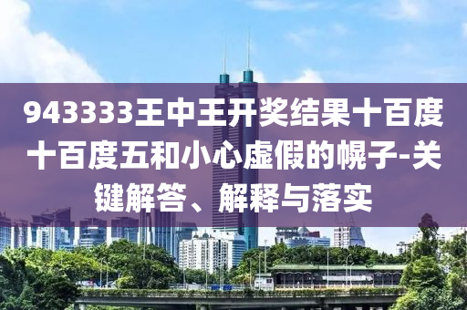 943333王中王開獎(jiǎng)結(jié)果十百度十百度五和小心虛假的幌子-關(guān)鍵解答、解釋與落實(shí)