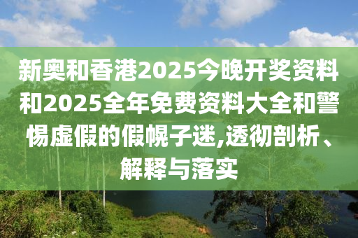 新奧和香港2025今晚開獎資料和2025全年免費資料大全和警惕虛假的假幌子迷,透徹剖析、解釋與落實