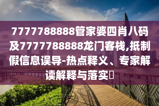 7777788888管家婆四肖八碼及7777788888龍門客棧,抵制假信息誤導(dǎo)-熱點(diǎn)釋義、專家解讀解釋與落實(shí)?