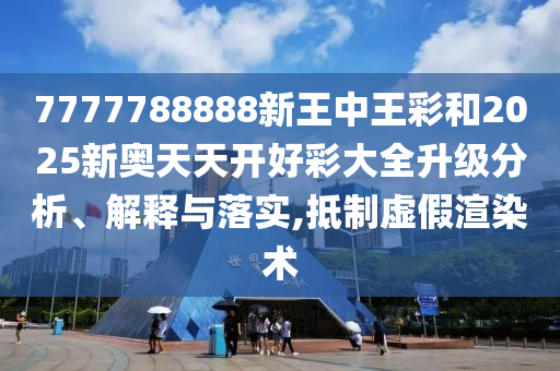 7777788888新王中王彩和2025新奧天天開好彩大全升級分析、解釋與落實(shí),抵制虛假渲染術(shù)