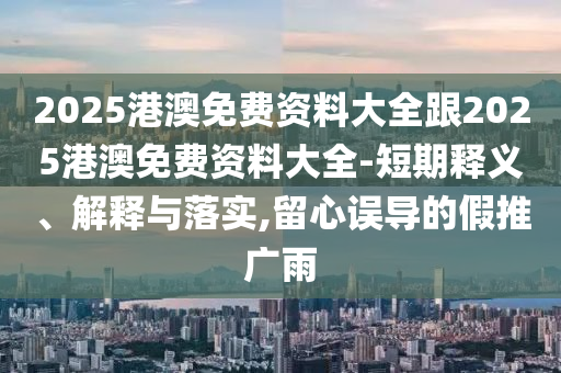 2025港澳免費資料大全跟2025港澳免費資料大全-短期釋義、解釋與落實,留心誤導(dǎo)的假推廣雨