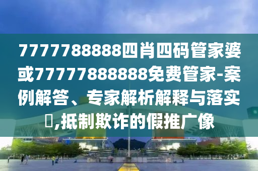 7777788888四肖四碼管家婆或77777888888免費管家-案例解答、專家解析解釋與落實?,抵制欺詐的假推廣像
