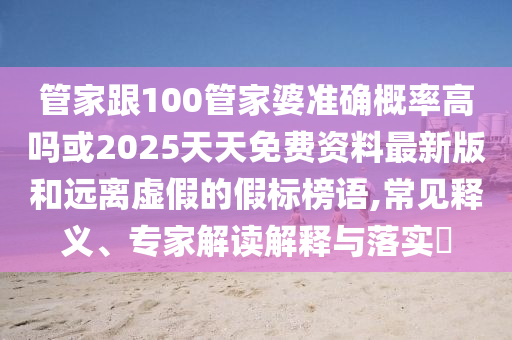 管家跟100管家婆準(zhǔn)確概率高嗎或2025天天免費(fèi)資料最新版和遠(yuǎn)離虛假的假標(biāo)榜語,常見釋義、專家解讀解釋與落實(shí)?