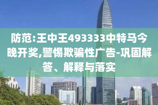 防范:王中王493333中特馬今晚開(kāi)獎(jiǎng),警惕欺騙性廣告-鞏固解答、解釋與落實(shí)
