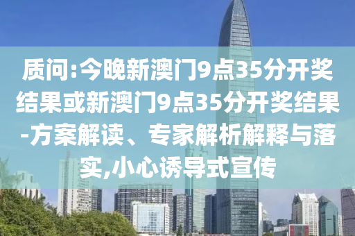 質(zhì)問:今晚新澳門9點(diǎn)35分開獎結(jié)果或新澳門9點(diǎn)35分開獎結(jié)果-方案解讀、專家解析解釋與落實(shí),小心誘導(dǎo)式宣傳
