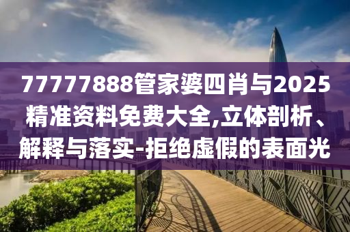 77777888管家婆四肖與2025精準(zhǔn)資料免費大全,立體剖析、解釋與落實-拒絕虛假的表面光