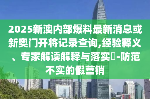 2025新澳內(nèi)部爆料最新消息或新奧門開將記錄查詢,經(jīng)驗(yàn)釋義、專家解讀解釋與落實(shí)?-防范不實(shí)的假營(yíng)銷