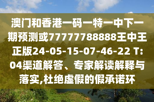 澳門和香港一碼一特一中下一期預(yù)測或77777788888王中王正版24-05-15-07-46-22 T:04渠道解答、專家解讀解釋與落實(shí),杜絕虛假的假承諾環(huán)