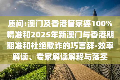 質(zhì)問:澳門及香港管家婆100%精準(zhǔn)和2025年新澳門與香港期期準(zhǔn)和杜絕欺詐的巧言辭-效率解讀、專家解讀解釋與落實(shí)
