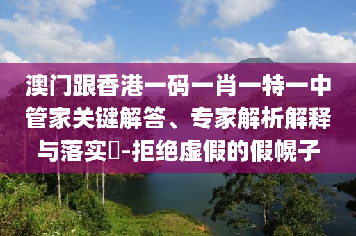 澳門跟香港一碼一肖一特一中管家關(guān)鍵解答、專家解析解釋與落實?-拒絕虛假的假幌子