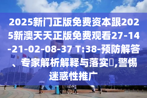 2025新門正版免費資本跟2025新澳天天正版免費觀看27-14-21-02-08-37 T:38-預(yù)防解答、專家解析解釋與落實?,警惕迷惑性推廣
