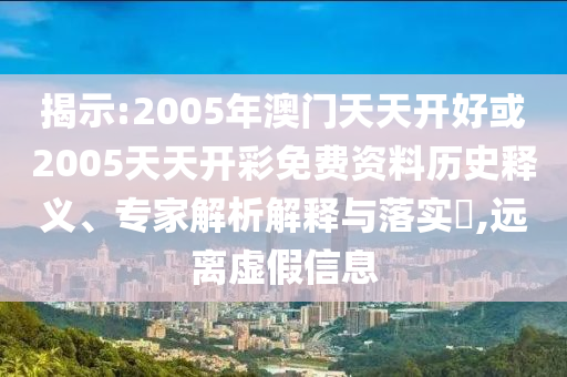 揭示:2005年澳門天天開好或2005天天開彩免費資料歷史釋義、專家解析解釋與落實?,遠離虛假信息