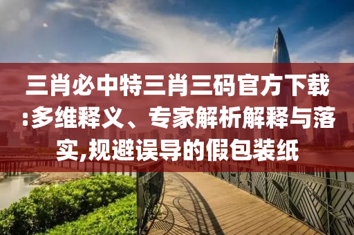 三肖必中特三肖三碼官方下載:多維釋義、專家解析解釋與落實(shí),規(guī)避誤導(dǎo)的假包裝紙