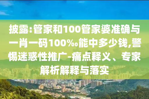 披露:管家和100管家婆準(zhǔn)確與一肖一碼100‰能中多少錢,警惕迷惑性推廣-痛點釋義、專家解析解釋與落實