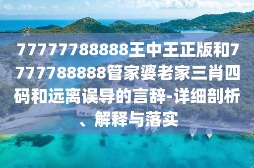 77777788888王中王正版和7777788888管家婆老家三肖四碼和遠離誤導的言辭-詳細剖析、解釋與落實