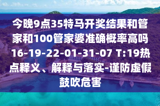今晚9點(diǎn)35特馬開獎(jiǎng)結(jié)果和管家和100管家婆準(zhǔn)確概率高嗎16-19-22-01-31-07 T:19熱點(diǎn)釋義、解釋與落實(shí)-謹(jǐn)防虛假鼓吹危害