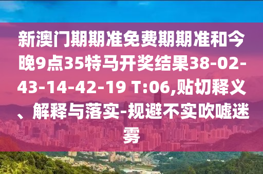 新澳門期期準免費期期準和今晚9點35特馬開獎結果38-02-43-14-42-19 T:06,貼切釋義、解釋與落實-規(guī)避不實吹噓迷霧