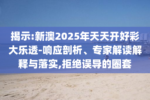 揭示:新澳2025年天天開好彩大樂透-響應(yīng)剖析、專家解讀解釋與落實(shí),拒絕誤導(dǎo)的圈套