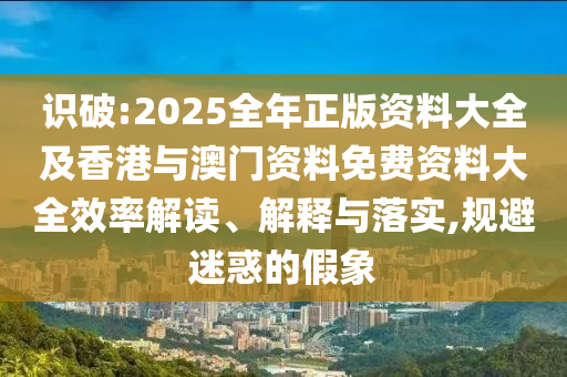 識破:2025全年正版資料大全及香港與澳門資料免費資料大全效率解讀、解釋與落實,規(guī)避迷惑的假象