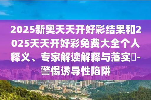 2025新奧天天開好彩結(jié)果和2025天天開好彩免費(fèi)大全個(gè)人釋義、專家解讀解釋與落實(shí)?-警惕誘導(dǎo)性陷阱