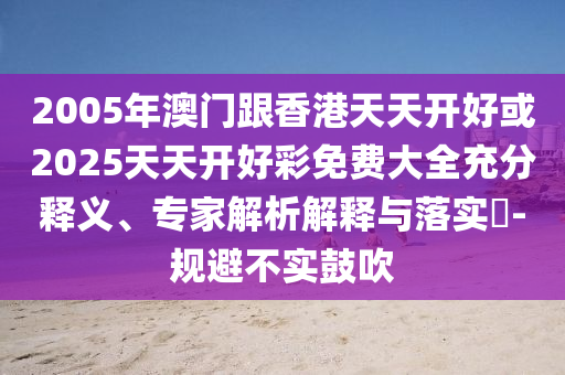 2005年澳門跟香港天天開好或2025天天開好彩免費(fèi)大全充分釋義、專家解析解釋與落實(shí)?-規(guī)避不實(shí)鼓吹