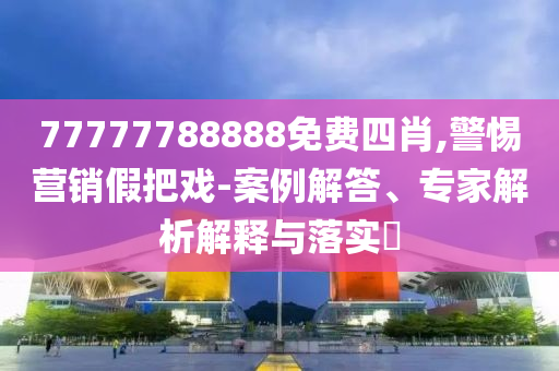 77777788888免費四肖,警惕營銷假把戲-案例解答、專家解析解釋與落實?