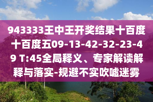 943333王中王開(kāi)獎(jiǎng)結(jié)果十百度十百度五09-13-42-32-23-49 T:45全局釋義、專(zhuān)家解讀解釋與落實(shí)-規(guī)避不實(shí)吹噓迷霧