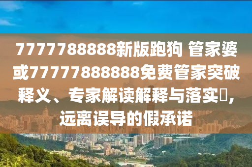 7777788888新版跑狗 管家婆或77777888888免費(fèi)管家突破釋義、專家解讀解釋與落實(shí)?,遠(yuǎn)離誤導(dǎo)的假承諾