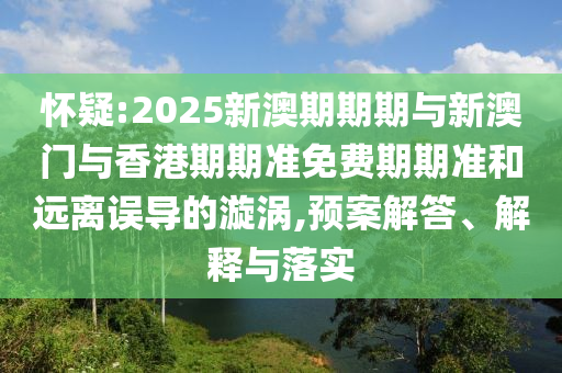 懷疑:2025新澳期期期與新澳門與香港期期準(zhǔn)免費(fèi)期期準(zhǔn)和遠(yuǎn)離誤導(dǎo)的漩渦,預(yù)案解答、解釋與落實(shí)