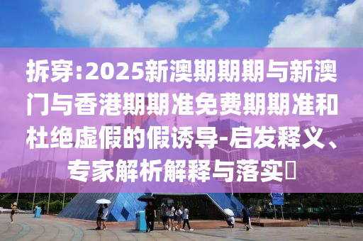 拆穿:2025新澳期期期與新澳門與香港期期準(zhǔn)免費(fèi)期期準(zhǔn)和杜絕虛假的假誘導(dǎo)-啟發(fā)釋義、專家解析解釋與落實(shí)?