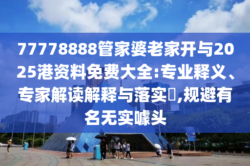 77778888管家婆老家開與2025港資料免費(fèi)大全:專業(yè)釋義、專家解讀解釋與落實(shí)?,規(guī)避有名無實(shí)噱頭