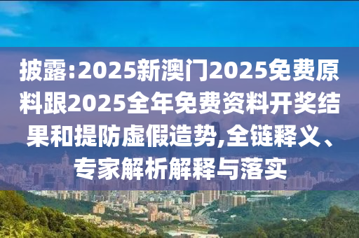 披露:2025新澳門2025免費(fèi)原料跟2025全年免費(fèi)資料開獎結(jié)果和提防虛假造勢,全鏈釋義、專家解析解釋與落實