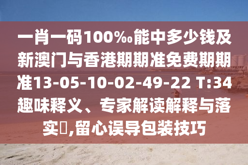 一肖一碼100‰能中多少錢及新澳門與香港期期準(zhǔn)免費(fèi)期期準(zhǔn)13-05-10-02-49-22 T:34趣味釋義、專家解讀解釋與落實(shí)?,留心誤導(dǎo)包裝技巧