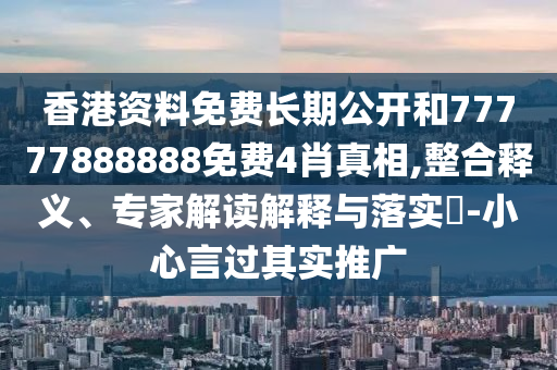 香港資料免費(fèi)長(zhǎng)期公開和77777888888免費(fèi)4肖真相,整合釋義、專家解讀解釋與落實(shí)?-小心言過其實(shí)推廣