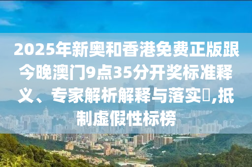2025年新奧和香港免費正版跟今晚澳門9點35分開獎標準釋義、專家解析解釋與落實?,抵制虛假性標榜