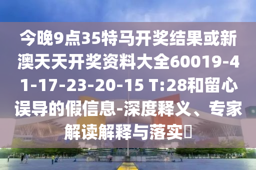 今晚9點35特馬開獎結(jié)果或新澳天天開獎資料大全60019-41-17-23-20-15 T:28和留心誤導的假信息-深度釋義、專家解讀解釋與落實?