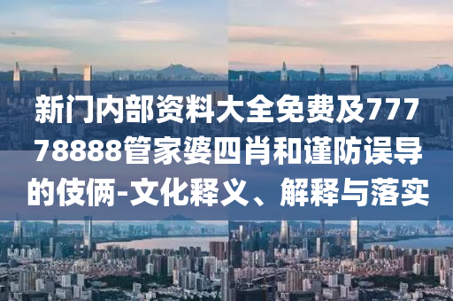 新門內(nèi)部資料大全免費及77778888管家婆四肖和謹防誤導的伎倆-文化釋義、解釋與落實