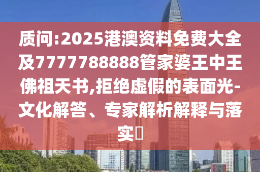 質(zhì)問:2025港澳資料免費大全及7777788888管家婆王中王佛祖天書,拒絕虛假的表面光-文化解答、專家解析解釋與落實?