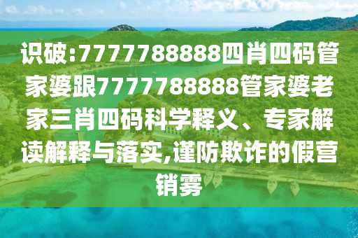 識破:7777788888四肖四碼管家婆跟7777788888管家婆老家三肖四碼科學釋義、專家解讀解釋與落實,謹防欺詐的假營銷霧