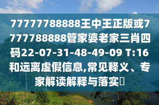 77777788888王中王正版或7777788888管家婆老家三肖四碼22-07-31-48-49-09 T:16和遠(yuǎn)離虛假信息,常見(jiàn)釋義、專家解讀解釋與落實(shí)?